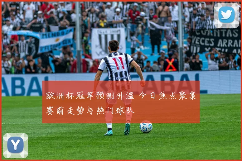 欧洲杯冠军预测升温 今日焦点聚集赛前走势与热门球队