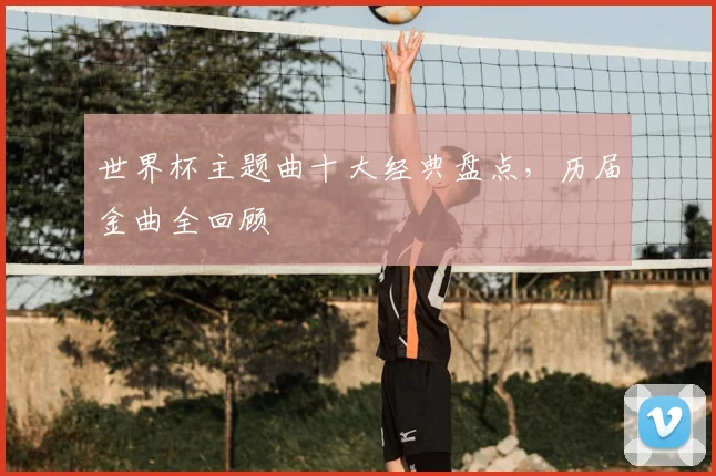 世界杯主题曲十大经典盘点,历届金曲全回顾