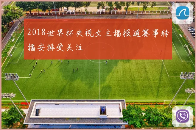 2018世界杯央视女主播报道赛事转播安排受关注