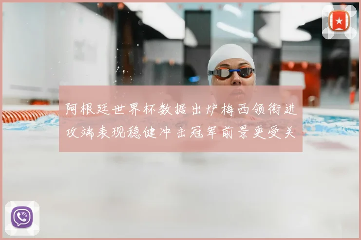 阿根廷世界杯数据出炉梅西领衔进攻端表现稳健冲击冠军前景更受关注