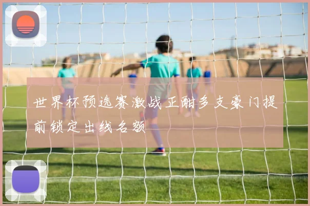 世界杯预选赛激战正酣多支豪门提前锁定出线名额