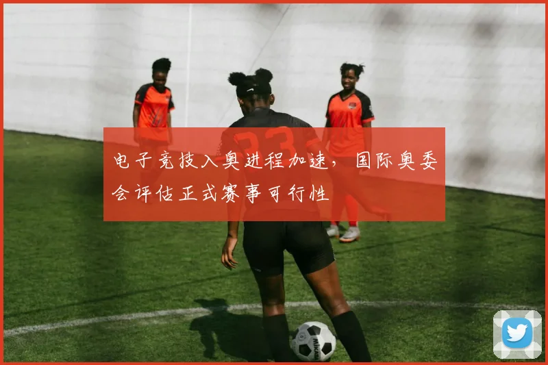 电子竞技入奥进程加速，国际奥委会评估正式赛事可行性