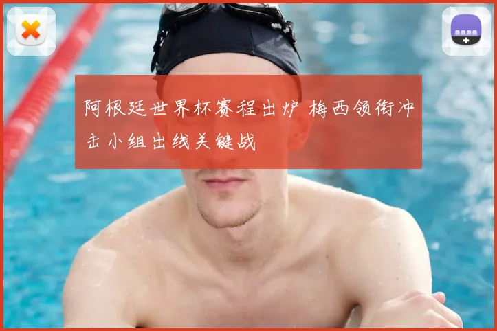 阿根廷世界杯赛程出炉 梅西领衔冲击小组出线关键战